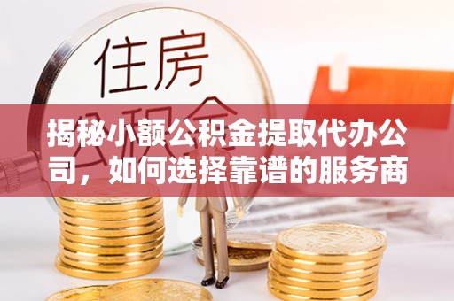 泰武揭秘小额公积金提取代办公司，如何选择靠谱的服务商？