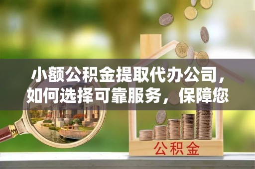泰武小额公积金提取代办公司，如何选择可靠服务，保障您的资金安全