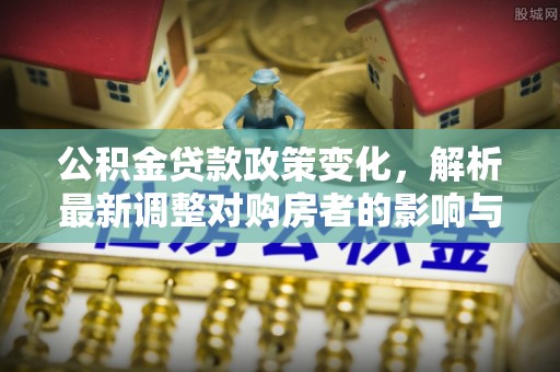 泰武公积金贷款政策变化，解析最新调整对购房者的影响与机遇