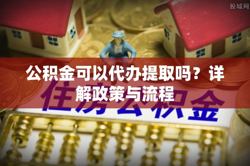 泰武公积金可以代办提取吗？详解政策与流程