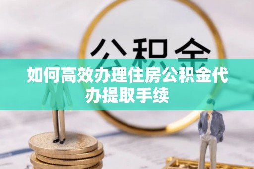 泰武如何高效办理住房公积金代办提取手续