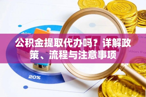 泰武公积金提取代办吗？详解政策、流程与注意事项