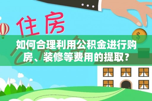 泰武如何合理利用公积金进行购房、装修等费用的提取？