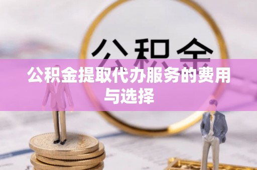 泰武公积金提取代办服务的费用与选择