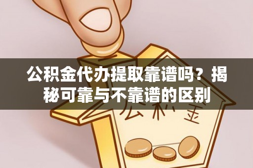 泰武公积金代办提取靠谱吗？揭秘可靠与不靠谱的区别