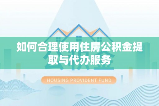 泰武如何合理使用住房公积金提取与代办服务