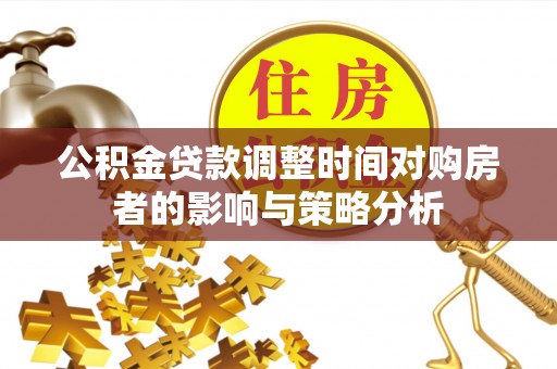 泰武公积金贷款调整时间对购房者的影响与策略分析