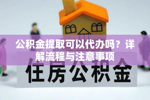 泰武公积金提取可以代办吗？详解流程与注意事项