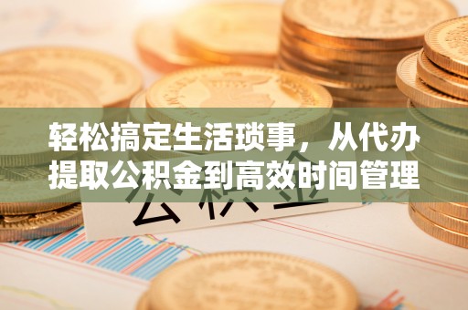 泰武轻松搞定生活琐事，从代办提取公积金到高效时间管理