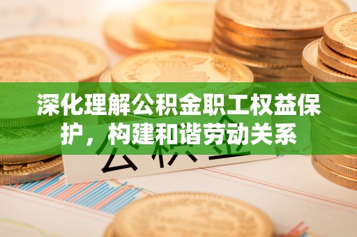 泰武深化理解公积金职工权益保护，构建和谐劳动关系