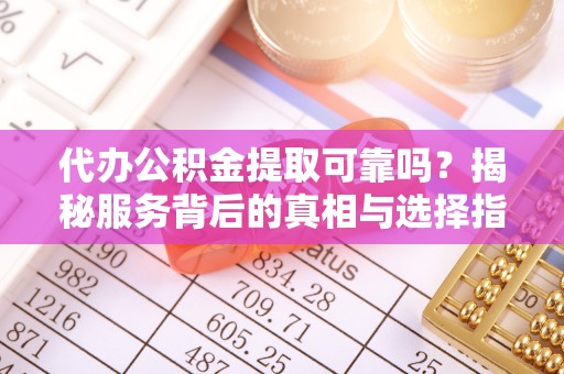 泰武代办公积金提取可靠吗？揭秘服务背后的真相与选择指南