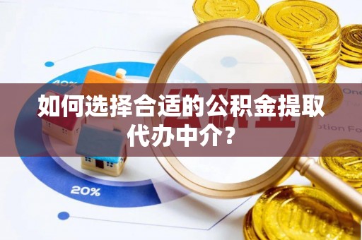 泰武如何选择合适的公积金提取代办中介？
