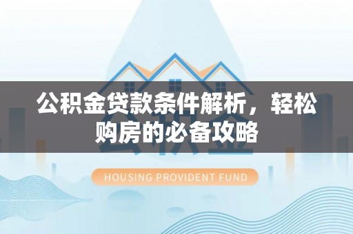 泰武公积金贷款条件解析，轻松购房的必备攻略