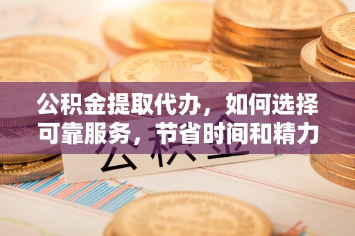 泰武公积金提取代办，如何选择可靠服务，节省时间和精力？