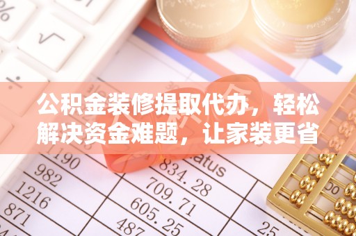 泰武公积金装修提取代办，轻松解决资金难题，让家装更省心