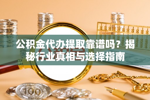 泰武公积金代办提取靠谱吗？揭秘行业真相与选择指南