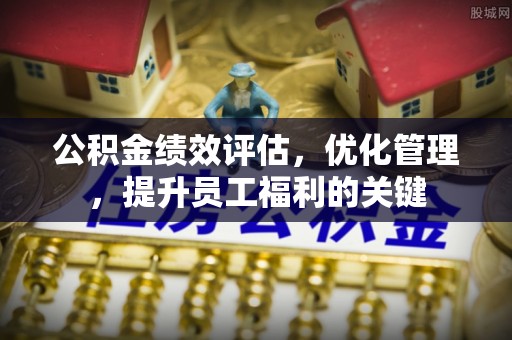 泰武公积金绩效评估，优化管理，提升员工福利的关键