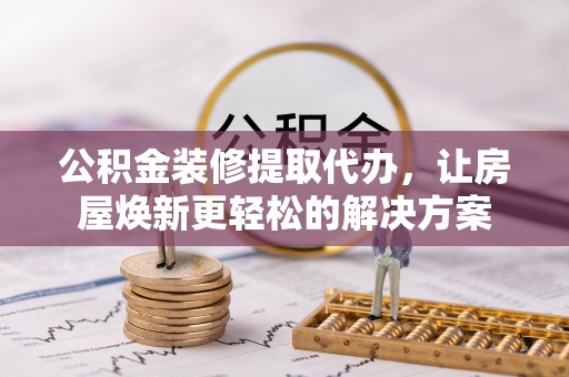 泰武公积金装修提取代办，让房屋焕新更轻松的解决方案