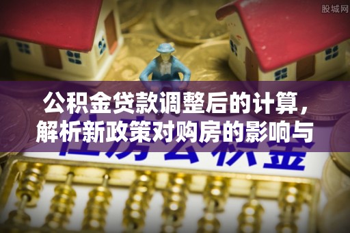 泰武公积金贷款调整后的计算，解析新政策对购房的影响与应对策略