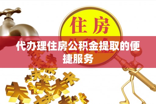 泰武代办理住房公积金提取的便捷服务
