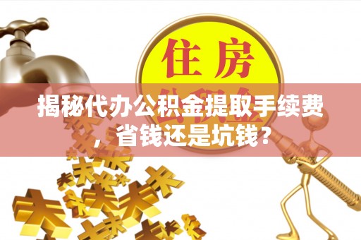 泰武揭秘代办公积金提取手续费，省钱还是坑钱？