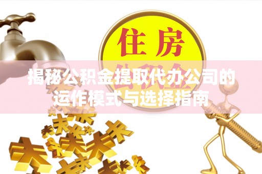 泰武揭秘公积金提取代办公司的运作模式与选择指南