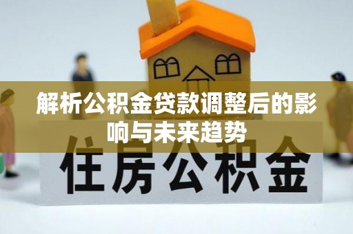 泰武解析公积金贷款调整后的影响与未来趋势