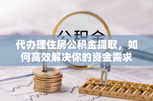 泰武代办理住房公积金提取，如何高效解决你的资金需求