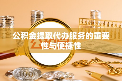 泰武公积金提取代办服务的重要性与便捷性