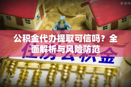 泰武公积金代办提取可信吗？全面解析与风险防范