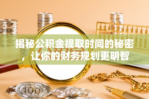 泰武揭秘公积金提取时间的秘密，让你的财务规划更明智