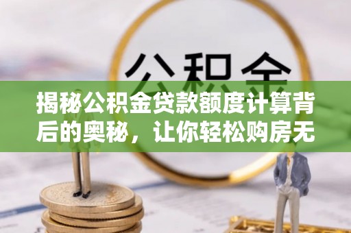 泰武揭秘公积金贷款额度计算背后的奥秘，让你轻松购房无忧！