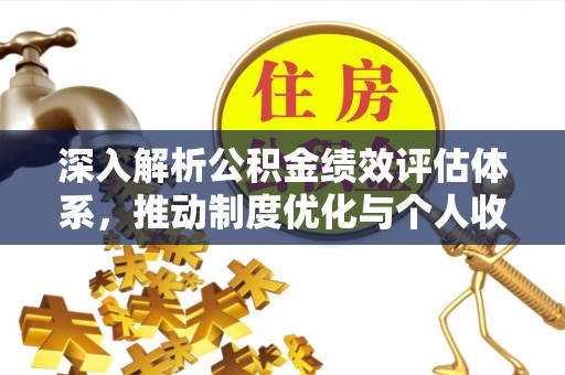 泰武深入解析公积金绩效评估体系，推动制度优化与个人收益最大化