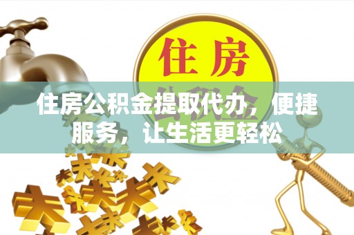泰武住房公积金提取代办，便捷服务，让生活更轻松