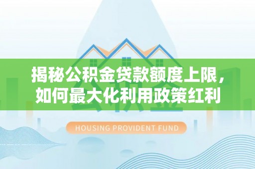 泰武揭秘公积金贷款额度上限，如何最大化利用政策红利