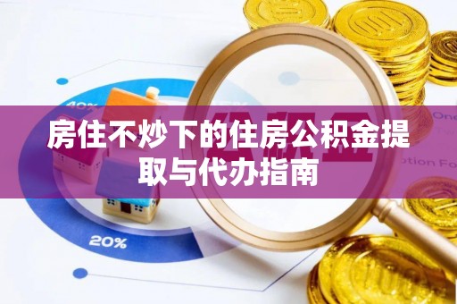 泰武房住不炒下的住房公积金提取与代办指南