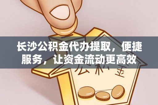 泰武长沙公积金代办提取，便捷服务，让资金流动更高效