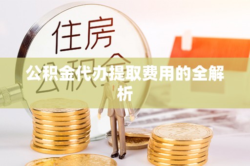 泰武公积金代办提取费用的全解析