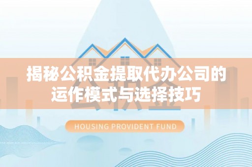 泰武揭秘公积金提取代办公司的运作模式与选择技巧