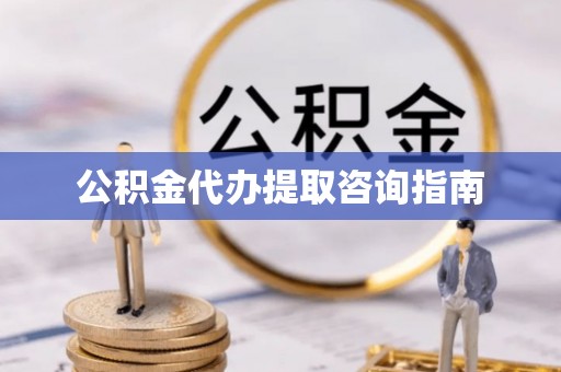 泰武公积金代办提取咨询指南