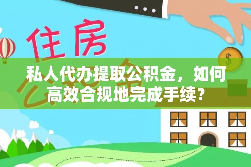 泰武私人代办提取公积金，如何高效合规地完成手续？