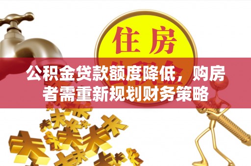 泰武公积金贷款额度降低，购房者需重新规划财务策略