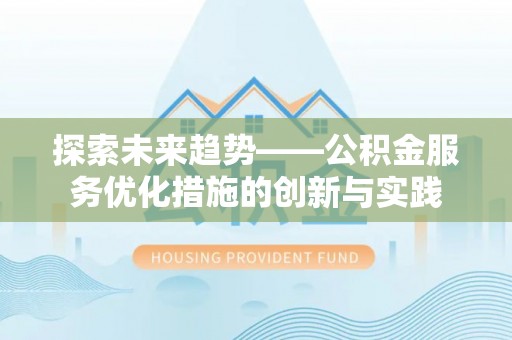 泰武探索未来趋势——公积金服务优化措施的创新与实践