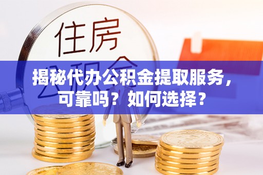 泰武揭秘代办公积金提取服务，可靠吗？如何选择？