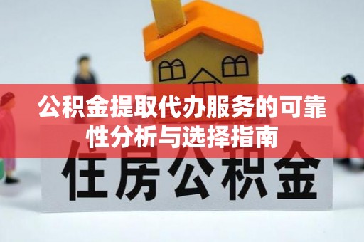 泰武公积金提取代办服务的可靠性分析与选择指南