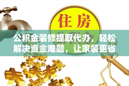 泰武公积金装修提取代办，轻松解决资金难题，让家装更省心