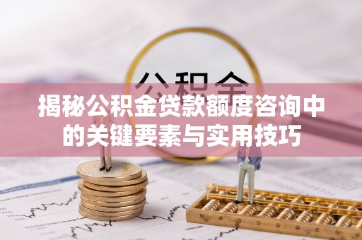 泰武揭秘公积金贷款额度咨询中的关键要素与实用技巧