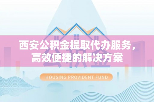 泰武西安公积金提取代办服务，高效便捷的解决方案