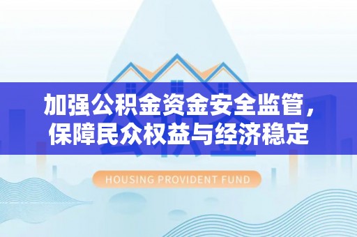 泰武加强公积金资金安全监管，保障民众权益与经济稳定