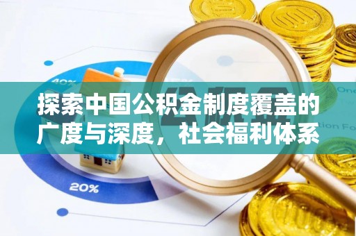 泰武探索中国公积金制度覆盖的广度与深度，社会福利体系的基石